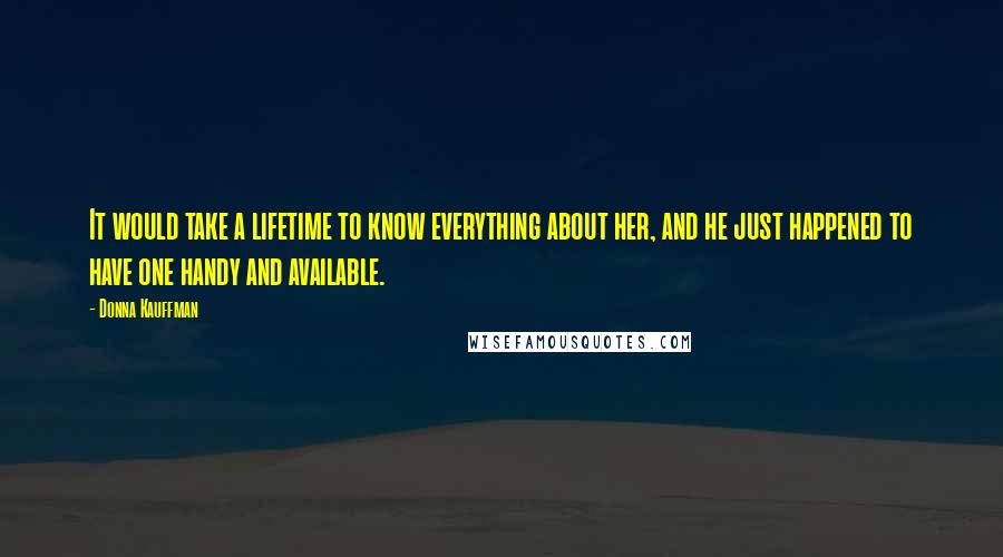 Donna Kauffman Quotes: It would take a lifetime to know everything about her, and he just happened to have one handy and available.