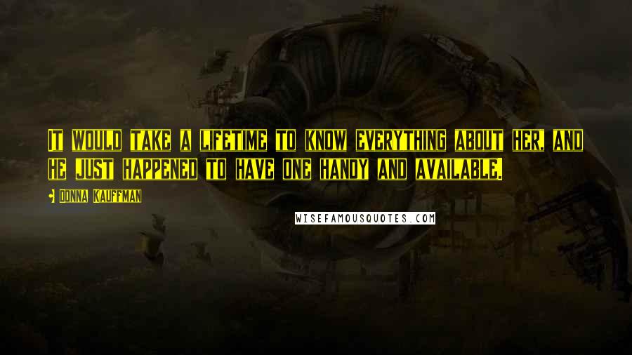 Donna Kauffman Quotes: It would take a lifetime to know everything about her, and he just happened to have one handy and available.