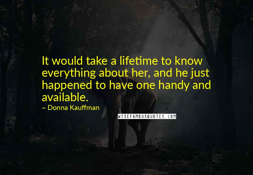 Donna Kauffman Quotes: It would take a lifetime to know everything about her, and he just happened to have one handy and available.