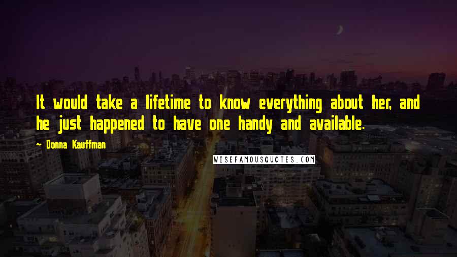 Donna Kauffman Quotes: It would take a lifetime to know everything about her, and he just happened to have one handy and available.