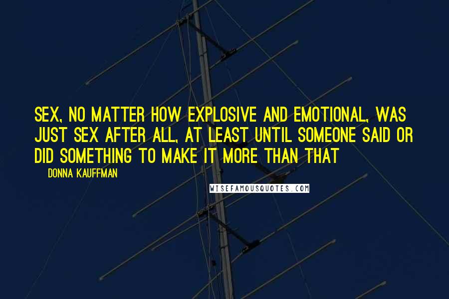 Donna Kauffman Quotes: Sex, no matter how explosive and emotional, was just sex after all, at least until someone said or did something to make it more than that