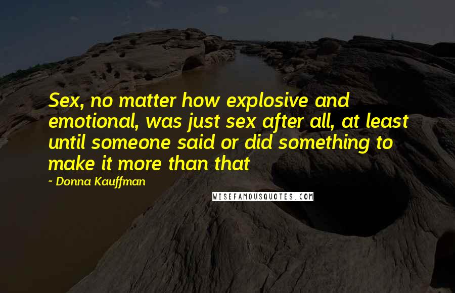 Donna Kauffman Quotes: Sex, no matter how explosive and emotional, was just sex after all, at least until someone said or did something to make it more than that