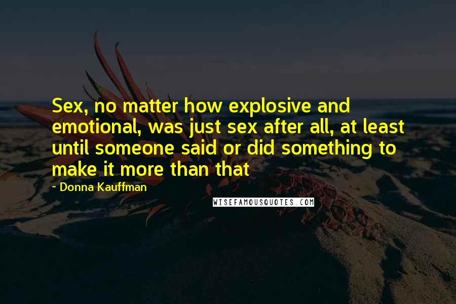Donna Kauffman Quotes: Sex, no matter how explosive and emotional, was just sex after all, at least until someone said or did something to make it more than that