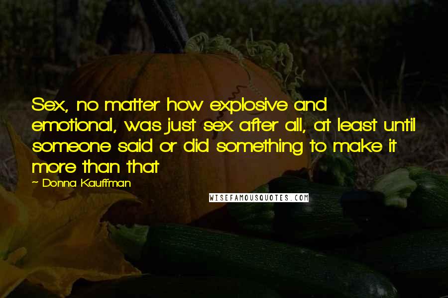 Donna Kauffman Quotes: Sex, no matter how explosive and emotional, was just sex after all, at least until someone said or did something to make it more than that