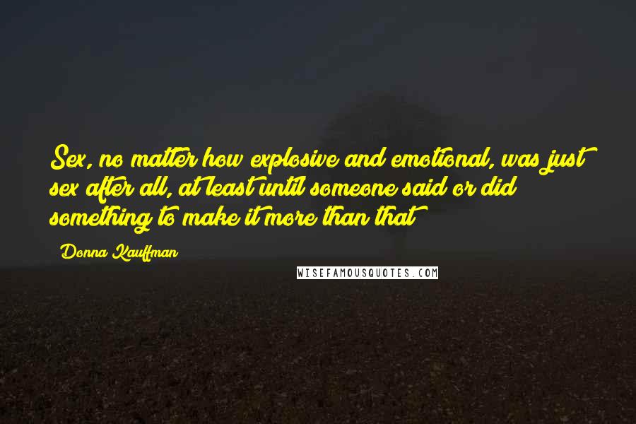 Donna Kauffman Quotes: Sex, no matter how explosive and emotional, was just sex after all, at least until someone said or did something to make it more than that