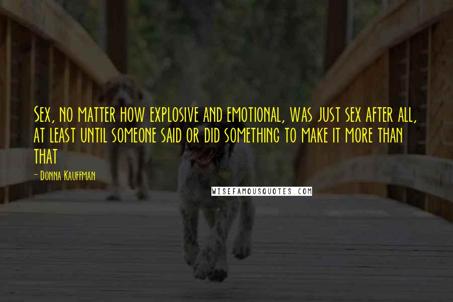 Donna Kauffman Quotes: Sex, no matter how explosive and emotional, was just sex after all, at least until someone said or did something to make it more than that