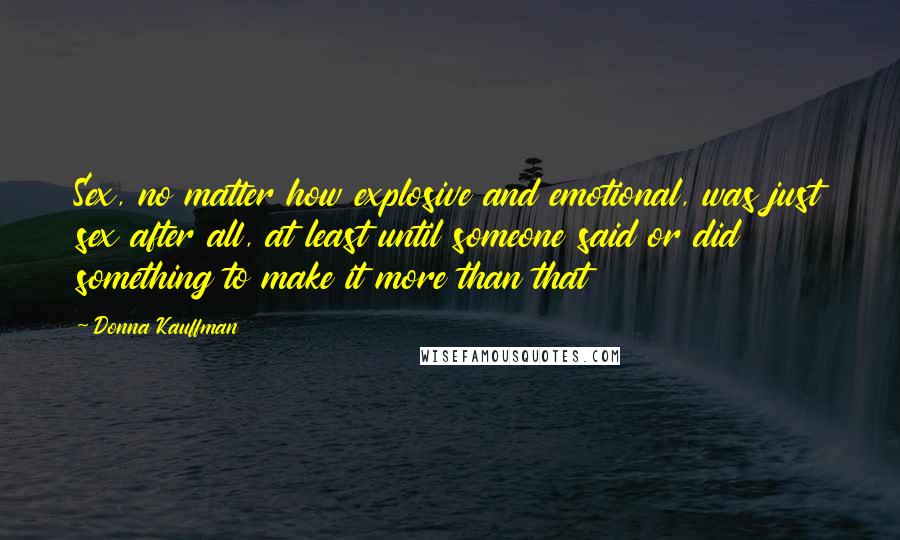 Donna Kauffman Quotes: Sex, no matter how explosive and emotional, was just sex after all, at least until someone said or did something to make it more than that