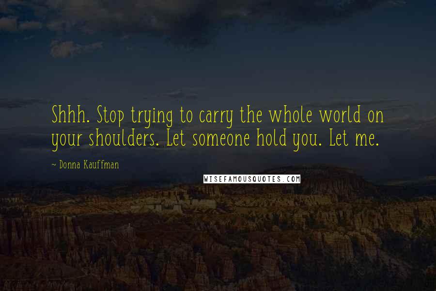 Donna Kauffman Quotes: Shhh. Stop trying to carry the whole world on your shoulders. Let someone hold you. Let me.