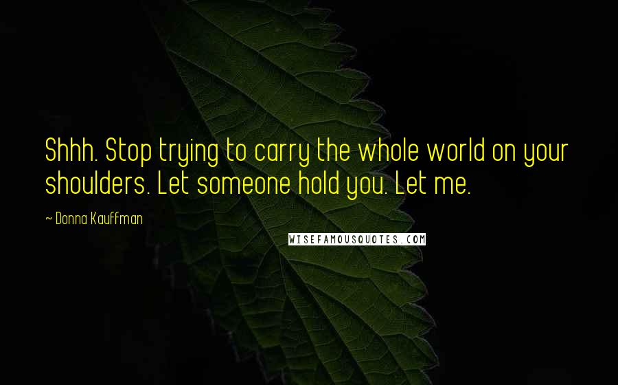 Donna Kauffman Quotes: Shhh. Stop trying to carry the whole world on your shoulders. Let someone hold you. Let me.