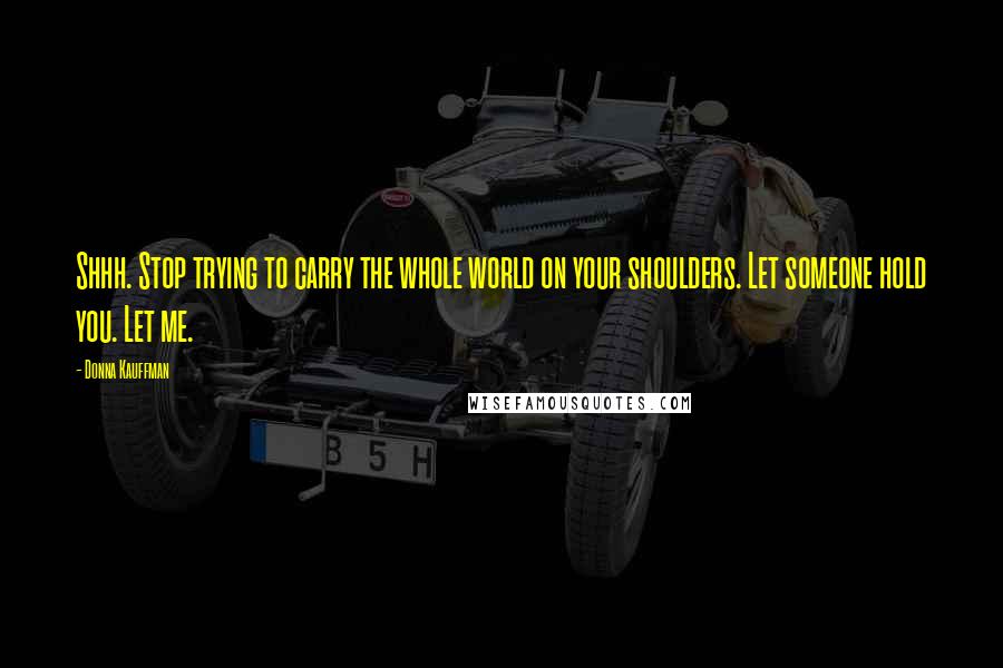 Donna Kauffman Quotes: Shhh. Stop trying to carry the whole world on your shoulders. Let someone hold you. Let me.