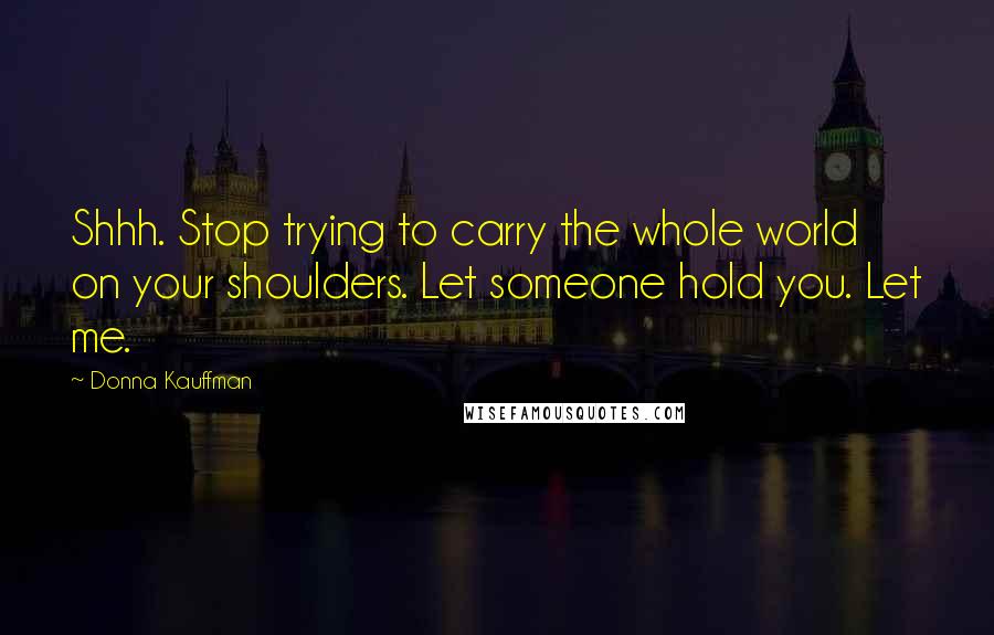 Donna Kauffman Quotes: Shhh. Stop trying to carry the whole world on your shoulders. Let someone hold you. Let me.