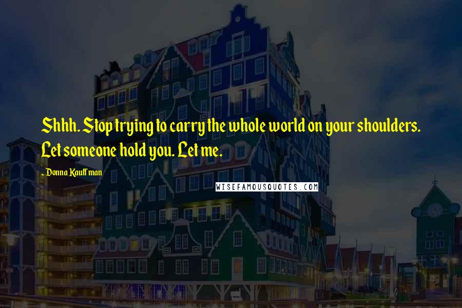 Donna Kauffman Quotes: Shhh. Stop trying to carry the whole world on your shoulders. Let someone hold you. Let me.