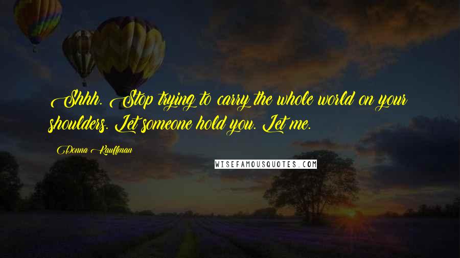 Donna Kauffman Quotes: Shhh. Stop trying to carry the whole world on your shoulders. Let someone hold you. Let me.