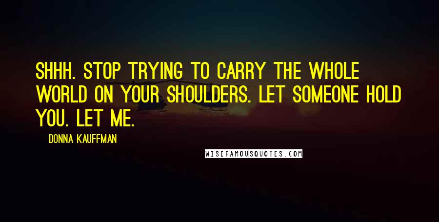 Donna Kauffman Quotes: Shhh. Stop trying to carry the whole world on your shoulders. Let someone hold you. Let me.