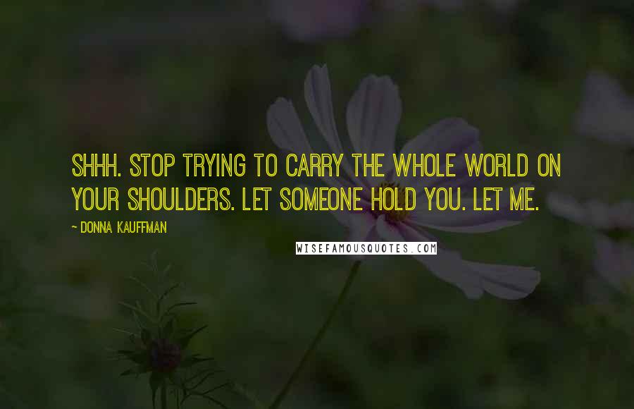 Donna Kauffman Quotes: Shhh. Stop trying to carry the whole world on your shoulders. Let someone hold you. Let me.