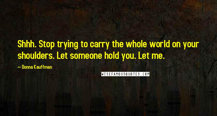 Donna Kauffman Quotes: Shhh. Stop trying to carry the whole world on your shoulders. Let someone hold you. Let me.