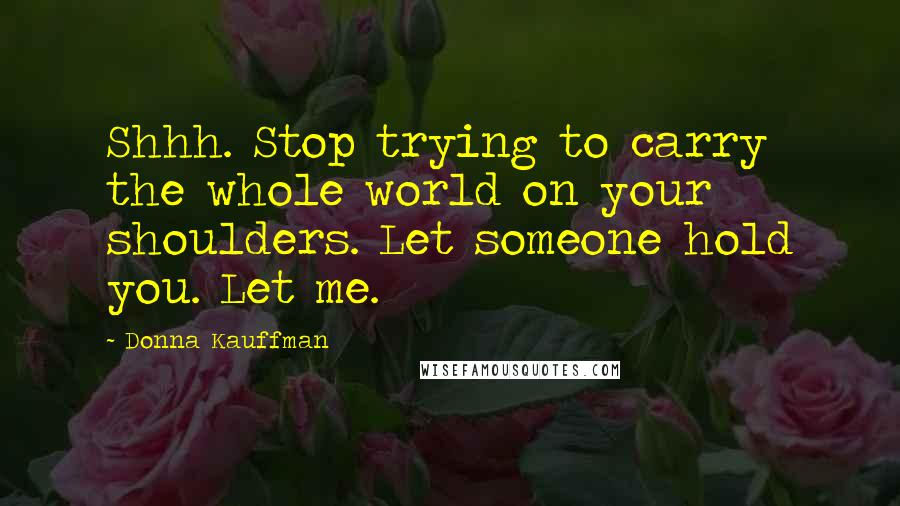 Donna Kauffman Quotes: Shhh. Stop trying to carry the whole world on your shoulders. Let someone hold you. Let me.