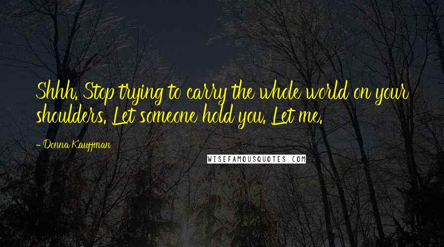Donna Kauffman Quotes: Shhh. Stop trying to carry the whole world on your shoulders. Let someone hold you. Let me.