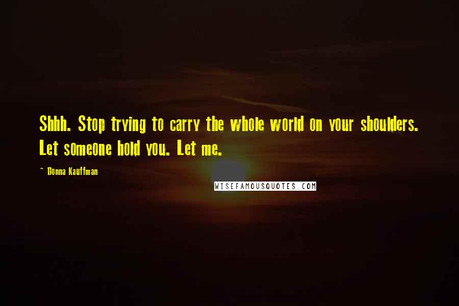 Donna Kauffman Quotes: Shhh. Stop trying to carry the whole world on your shoulders. Let someone hold you. Let me.