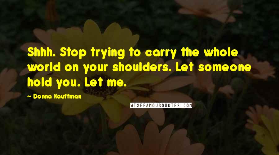 Donna Kauffman Quotes: Shhh. Stop trying to carry the whole world on your shoulders. Let someone hold you. Let me.