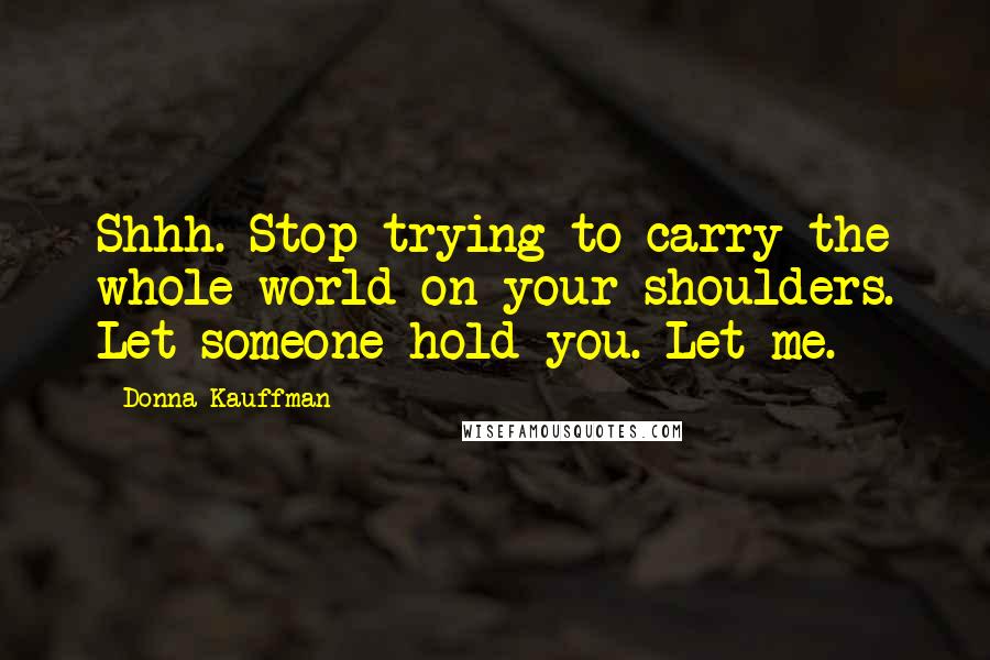 Donna Kauffman Quotes: Shhh. Stop trying to carry the whole world on your shoulders. Let someone hold you. Let me.