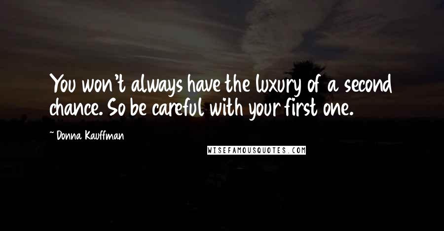 Donna Kauffman Quotes: You won't always have the luxury of a second chance. So be careful with your first one.