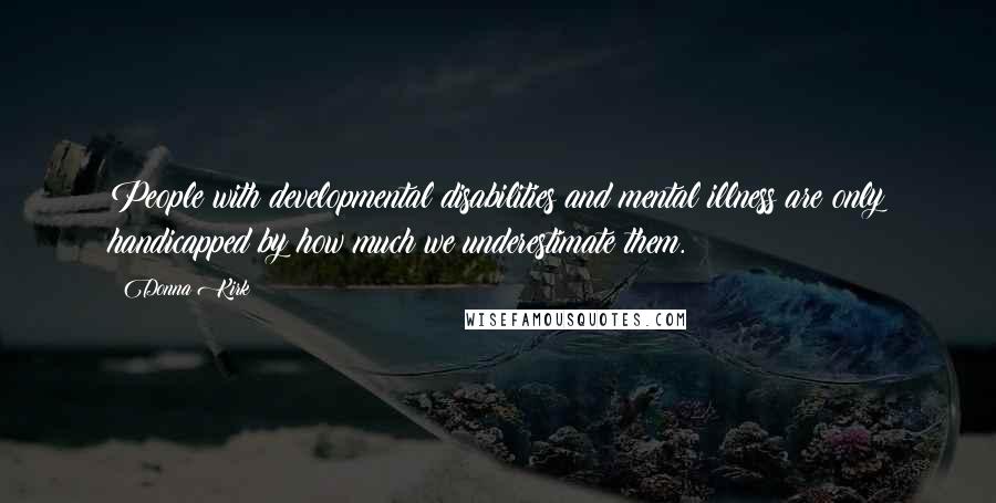 Donna Kirk Quotes: People with developmental disabilities and mental illness are only handicapped by how much we underestimate them.