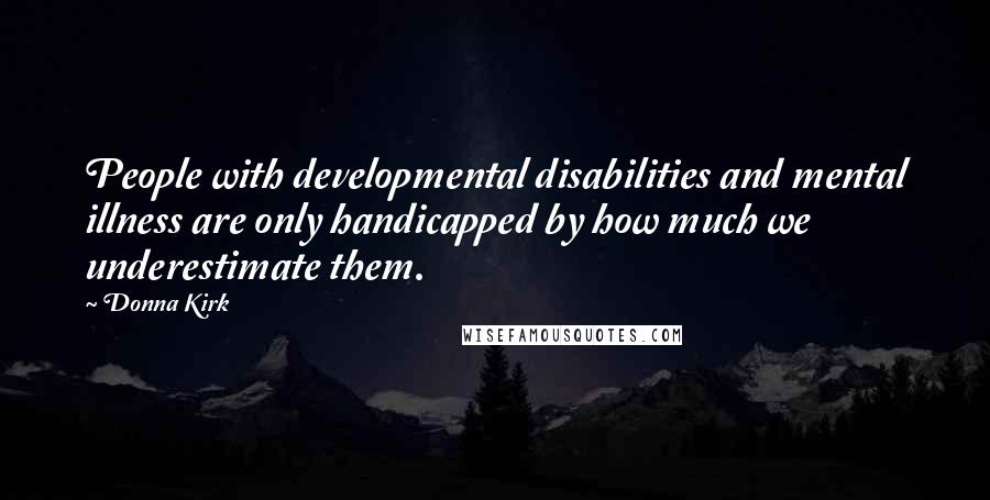 Donna Kirk Quotes: People with developmental disabilities and mental illness are only handicapped by how much we underestimate them.