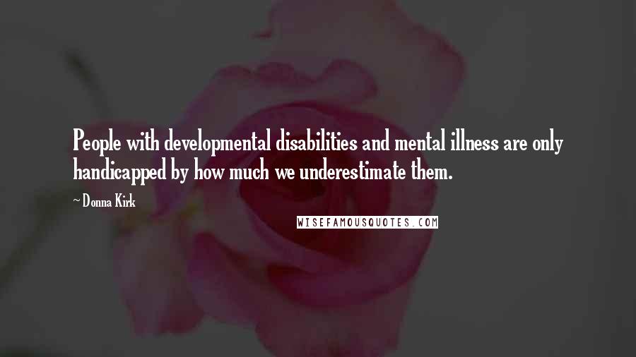 Donna Kirk Quotes: People with developmental disabilities and mental illness are only handicapped by how much we underestimate them.