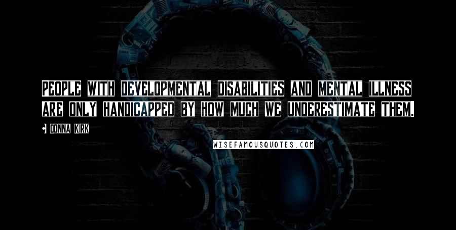 Donna Kirk Quotes: People with developmental disabilities and mental illness are only handicapped by how much we underestimate them.