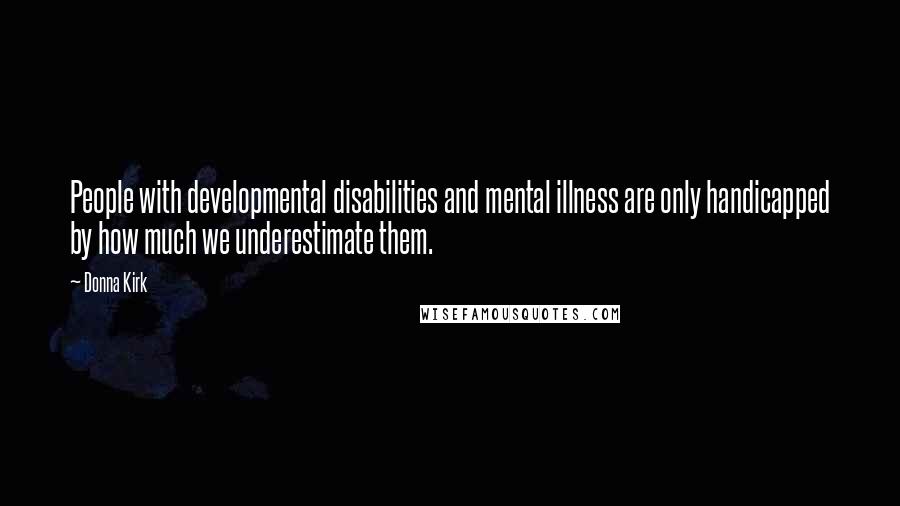 Donna Kirk Quotes: People with developmental disabilities and mental illness are only handicapped by how much we underestimate them.