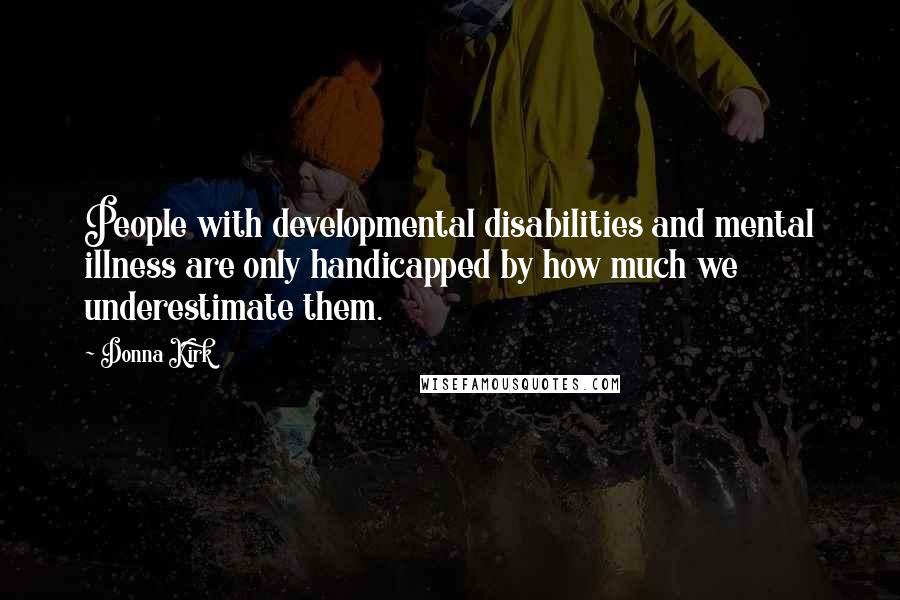 Donna Kirk Quotes: People with developmental disabilities and mental illness are only handicapped by how much we underestimate them.