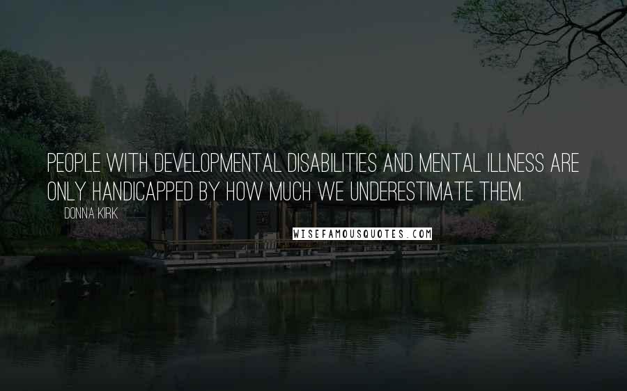 Donna Kirk Quotes: People with developmental disabilities and mental illness are only handicapped by how much we underestimate them.