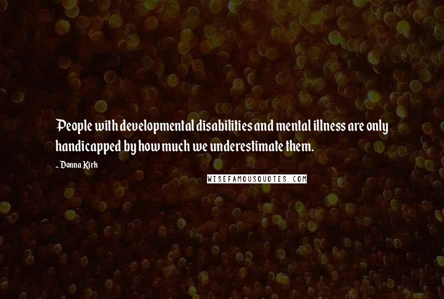 Donna Kirk Quotes: People with developmental disabilities and mental illness are only handicapped by how much we underestimate them.