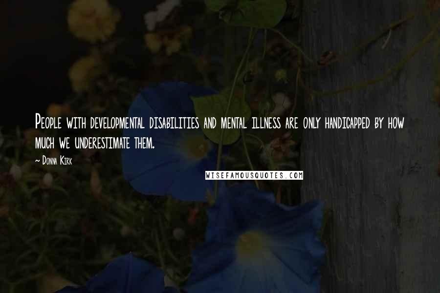 Donna Kirk Quotes: People with developmental disabilities and mental illness are only handicapped by how much we underestimate them.