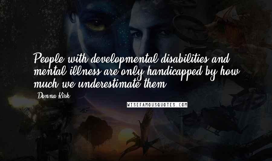 Donna Kirk Quotes: People with developmental disabilities and mental illness are only handicapped by how much we underestimate them.