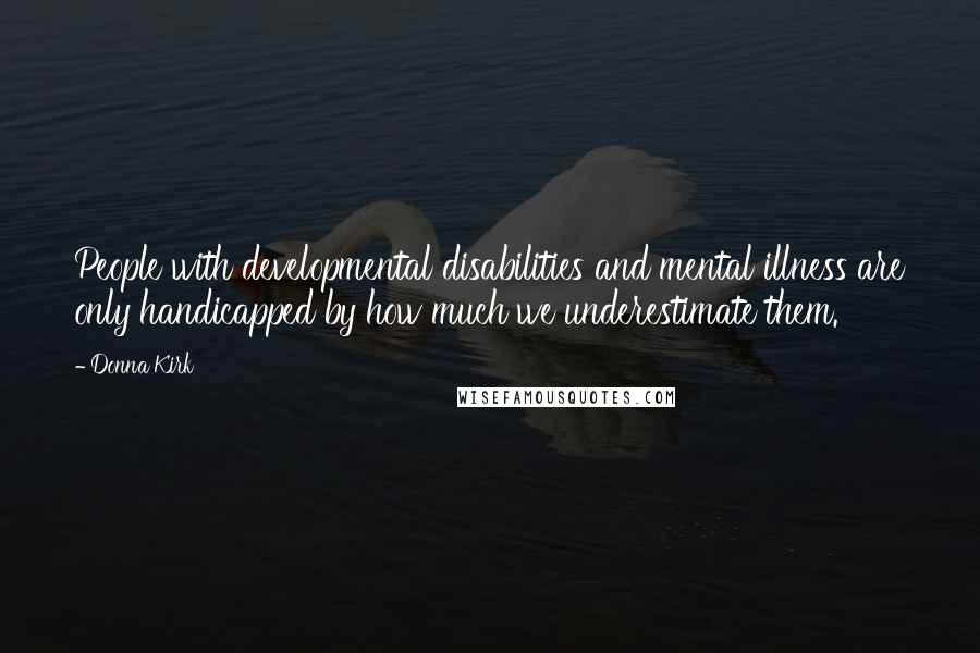 Donna Kirk Quotes: People with developmental disabilities and mental illness are only handicapped by how much we underestimate them.