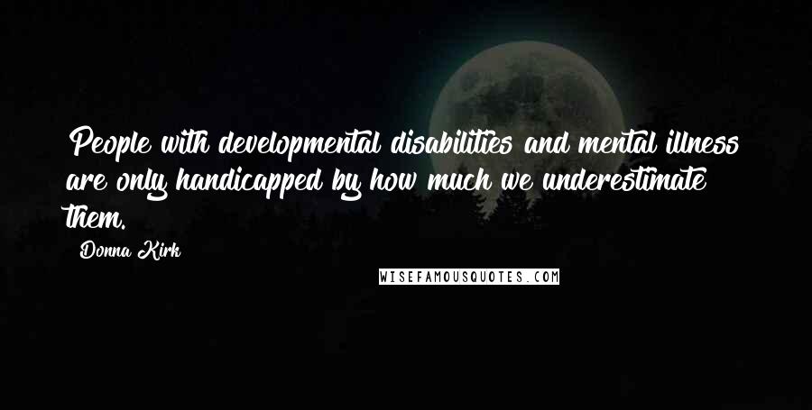 Donna Kirk Quotes: People with developmental disabilities and mental illness are only handicapped by how much we underestimate them.