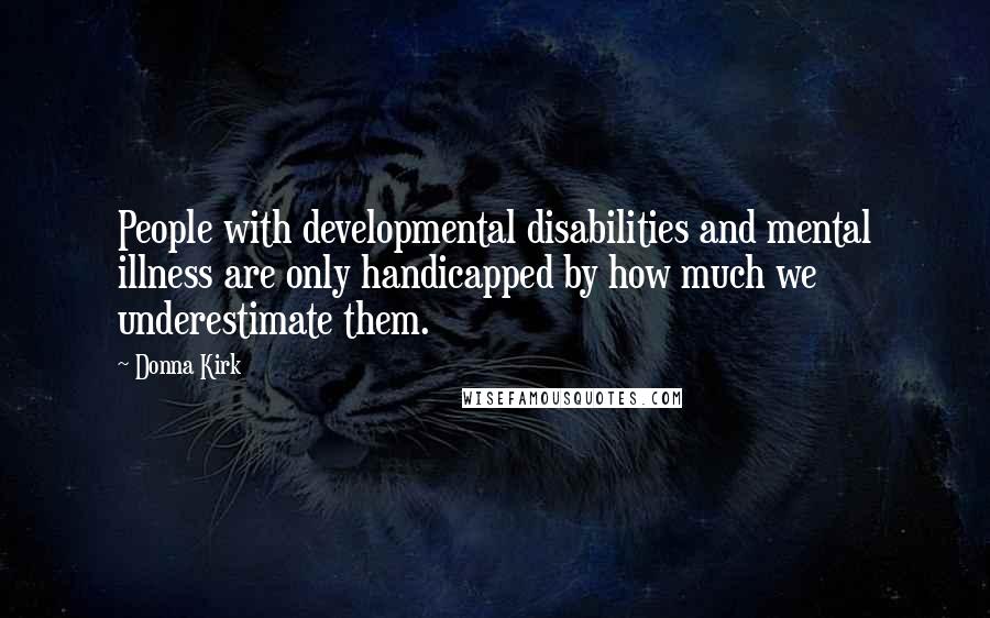 Donna Kirk Quotes: People with developmental disabilities and mental illness are only handicapped by how much we underestimate them.