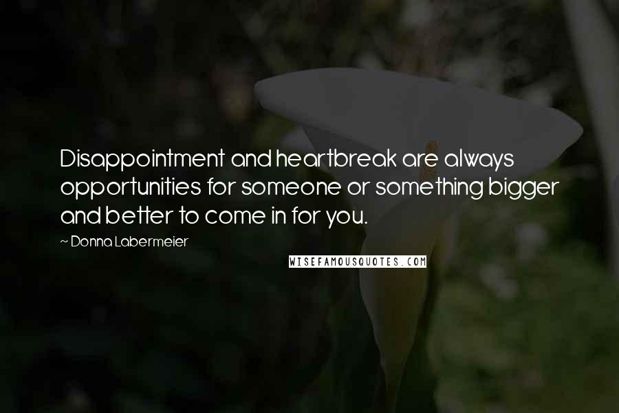 Donna Labermeier Quotes: Disappointment and heartbreak are always opportunities for someone or something bigger and better to come in for you.