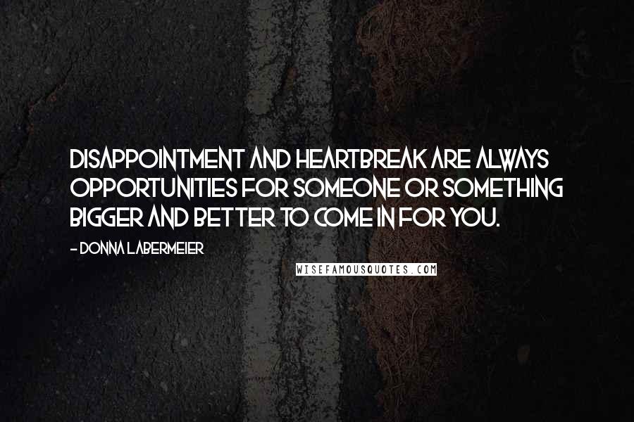 Donna Labermeier Quotes: Disappointment and heartbreak are always opportunities for someone or something bigger and better to come in for you.