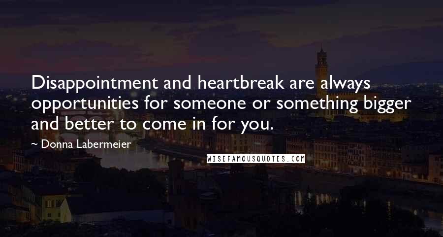 Donna Labermeier Quotes: Disappointment and heartbreak are always opportunities for someone or something bigger and better to come in for you.