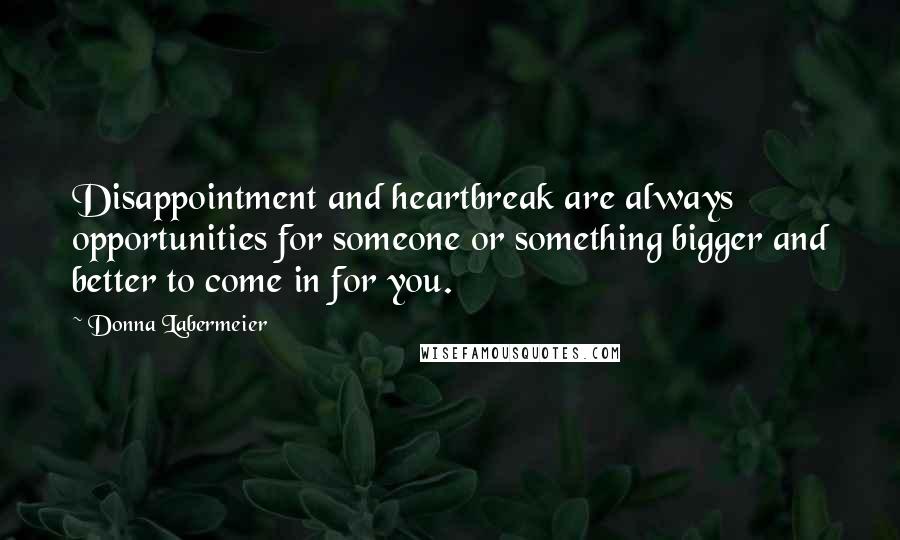 Donna Labermeier Quotes: Disappointment and heartbreak are always opportunities for someone or something bigger and better to come in for you.