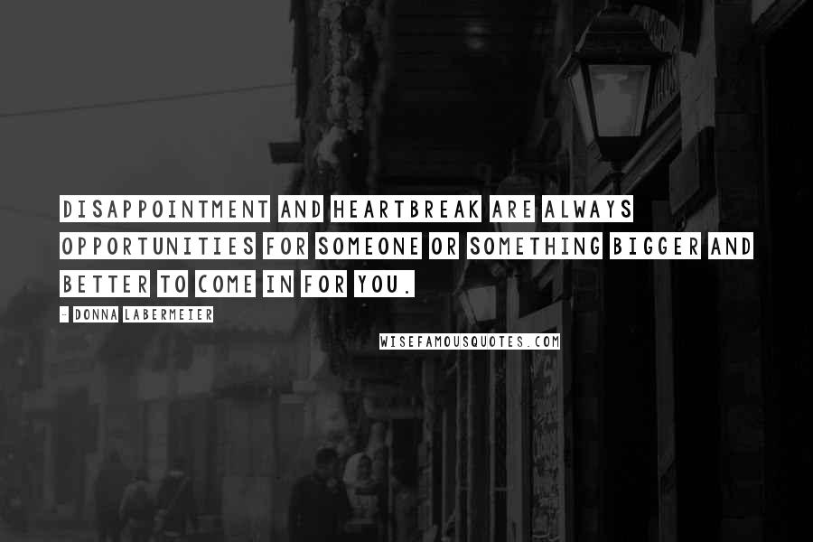 Donna Labermeier Quotes: Disappointment and heartbreak are always opportunities for someone or something bigger and better to come in for you.