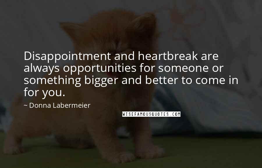 Donna Labermeier Quotes: Disappointment and heartbreak are always opportunities for someone or something bigger and better to come in for you.