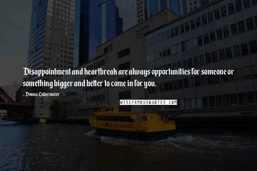 Donna Labermeier Quotes: Disappointment and heartbreak are always opportunities for someone or something bigger and better to come in for you.