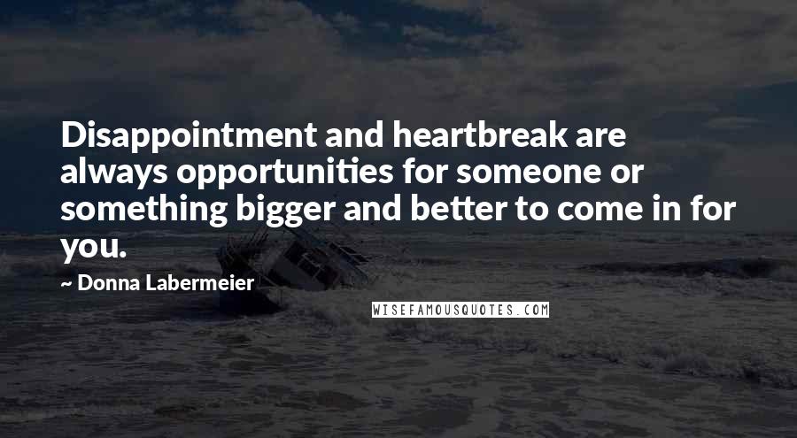 Donna Labermeier Quotes: Disappointment and heartbreak are always opportunities for someone or something bigger and better to come in for you.