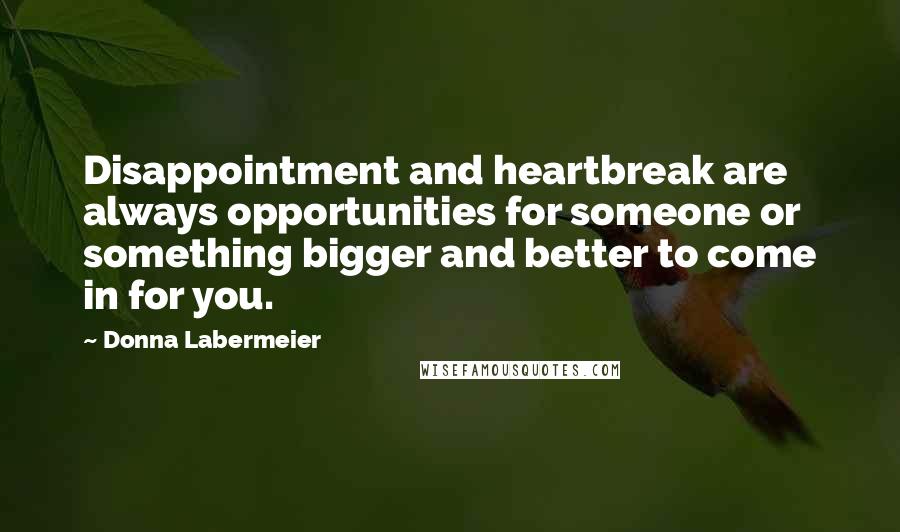 Donna Labermeier Quotes: Disappointment and heartbreak are always opportunities for someone or something bigger and better to come in for you.