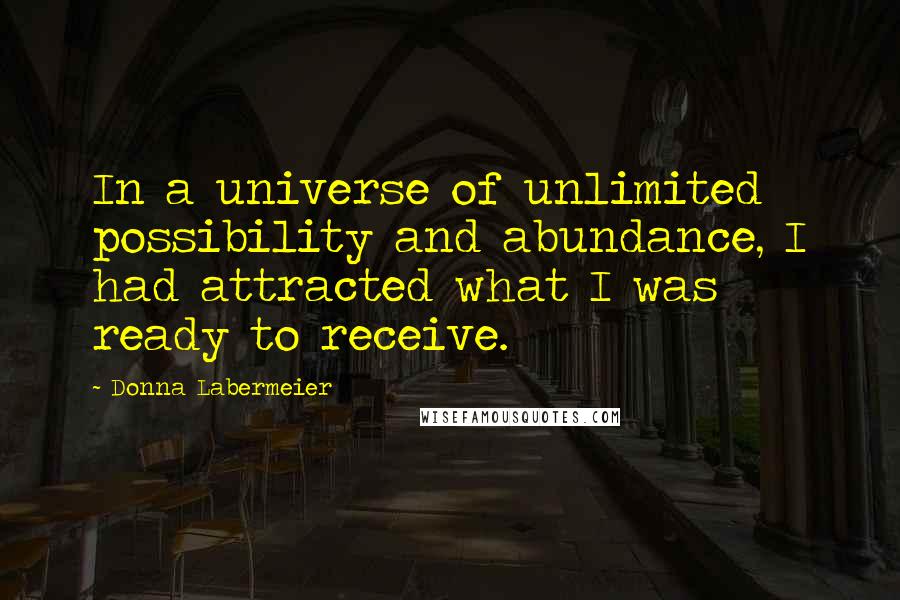 Donna Labermeier Quotes: In a universe of unlimited possibility and abundance, I had attracted what I was ready to receive.