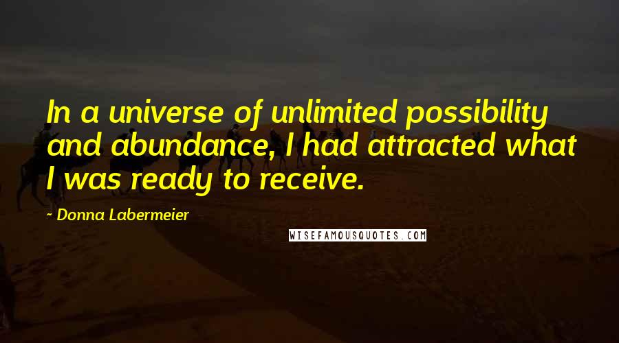 Donna Labermeier Quotes: In a universe of unlimited possibility and abundance, I had attracted what I was ready to receive.